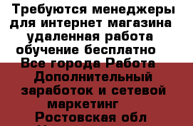 Требуются менеджеры для интернет магазина, удаленная работа, обучение бесплатно, - Все города Работа » Дополнительный заработок и сетевой маркетинг   . Ростовская обл.,Новошахтинск г.
